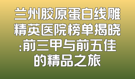 兰州胶原蛋白线雕精英医院榜单揭晓：前三甲与前五佳的精品之旅