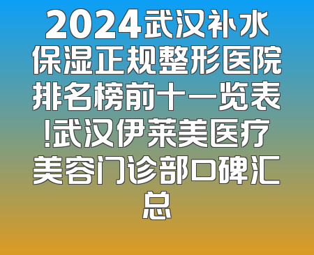 2024武汉补水保湿正规整形医院排名榜前十一览表！武汉伊莱美医疗美容门诊部口碑汇总