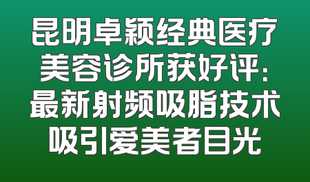 昆明卓颖经典医疗美容诊所获好评：最新射频吸脂技术吸引爱美者目光