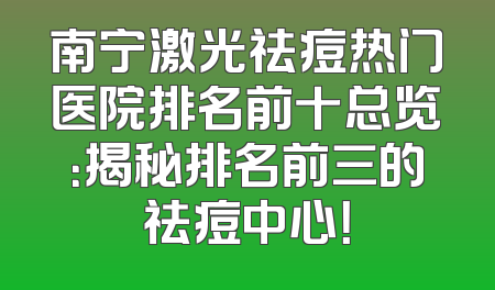 南宁激光祛痘热门医院排名前十总览：揭秘排名前三的祛痘中心！