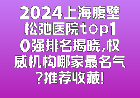 2024上海腹壁松弛医院top10强排名揭晓，权威机构哪家最名气？推荐收藏！