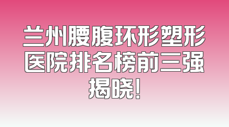 兰州腰腹环形塑形医院排名榜前三强揭晓！