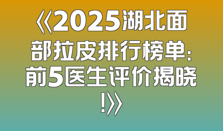 《2025湖北面部拉皮排行榜单：前5医生评价揭晓！》