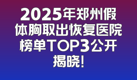 2025年郑州假体胸取出恢复医院榜单TOP3公开揭晓！