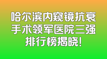 哈尔滨内窥镜抗衰手术领军医院三强排行榜揭晓！