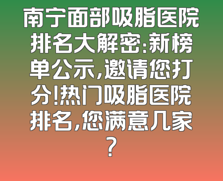南宁面部吸脂医院排名大解密：新榜单公示，邀请您打分！热门吸脂医院排名，您满意几家？