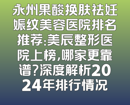 永州果酸换肤祛妊娠纹美容医院排名推荐：美辰整形医院上榜，哪家更靠谱？深度解析2024年排行情况