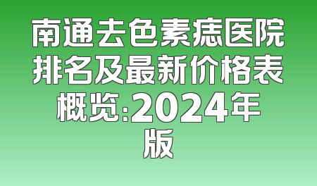 南通去色素痣医院排名及最新价格表概览：2024年版