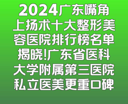 2024广东嘴角上扬术十大整形美容医院排行榜名单揭晓！广东省医科大学附属第三医院私立医美更重口碑