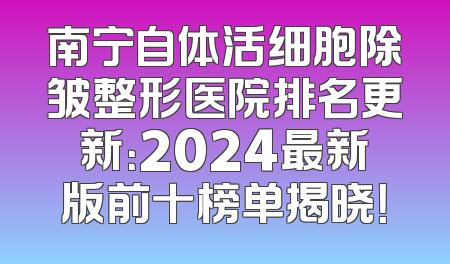 南宁自体活细胞除皱整形医院排名更新：2024最新版前十榜单揭晓！