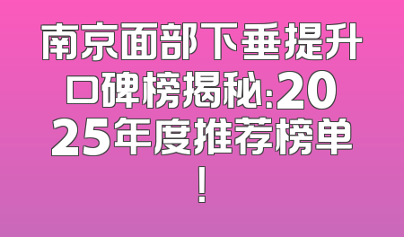 南京面部下垂提升口碑榜揭秘：2025年度推荐榜单！