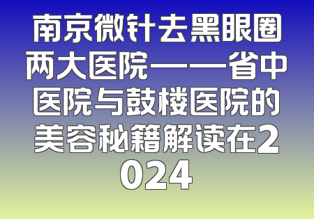 南京微针去黑眼圈两大医院——省中医院与鼓楼医院的美容秘籍解读在2024