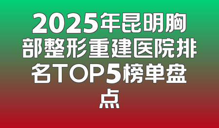 2025年昆明胸部整形重建医院排名TOP5榜单盘点