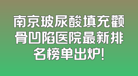 南京玻尿酸填充颧骨凹陷医院最新排名榜单出炉！