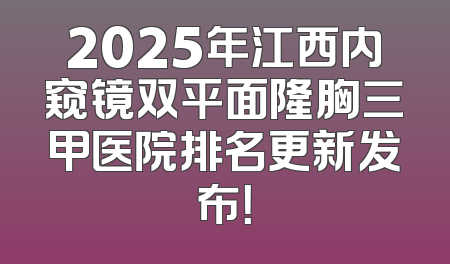 2025年江西内窥镜双平面隆胸三甲医院排名更新发布！