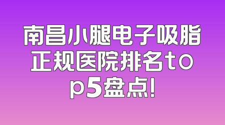 南昌小腿电子吸脂正规医院排名top5盘点!