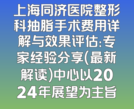 上海同济医院整形科抽脂手术费用详解与效果评估：专家经验分享（最新解读）中心以2024年展望为主旨
