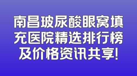南昌玻尿酸眼窝填充医院精选排行榜及价格资讯共享！