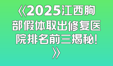 《2025江西胸部假体取出修复医院排名前三揭秘！》
