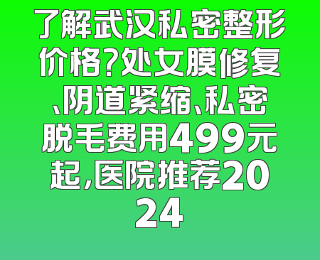 了解武汉私密整形价格？处女膜修复、阴道紧缩、私密脱毛费用499元起，医院推荐2024