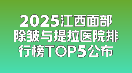2025江西面部除皱与提拉医院排行榜TOP5公布
