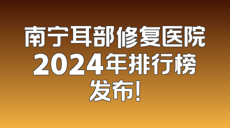 南宁耳部修复医院2024年排行榜发布！
