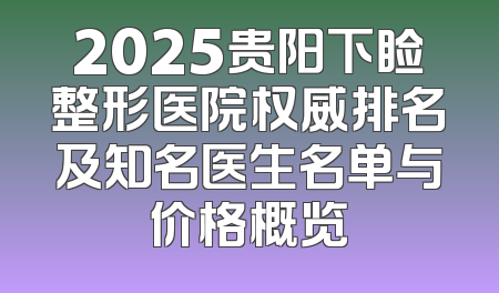 2025贵阳下睑整形医院权威排名及知名医生名单与价格概览