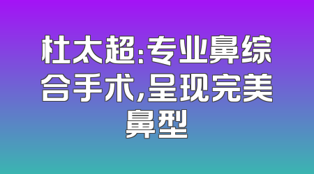 杜太超：专业鼻综合手术，呈现完美鼻型