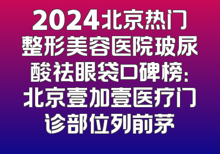2024北京热门整形美容医院玻尿酸祛眼袋口碑榜：北京壹加壹医疗门诊部位列前茅