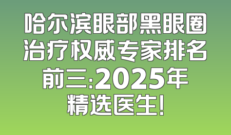 哈尔滨眼部黑眼圈治疗权威专家排名前三：2025年精选医生！