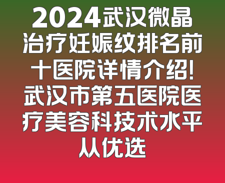 2024武汉微晶治疗妊娠纹排名前十医院详情介绍！武汉市第五医院医疗美容科技术水平从优选