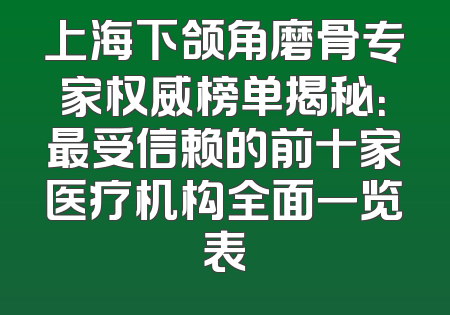 上海下颌角磨骨专家权威榜单揭秘：最受信赖的前十家医疗机构全面一览表