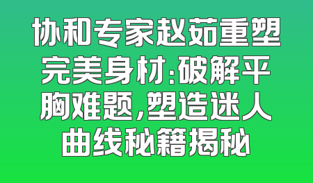 协和专家赵茹重塑完美身材：破解平胸难题，塑造迷人曲线秘籍揭秘