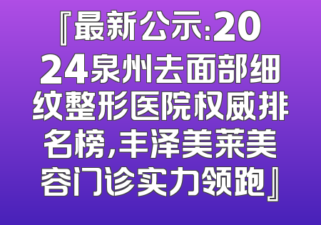 『最新公示：2024泉州去面部细纹整形医院权威排名榜，丰泽美莱美容门诊实力领跑』