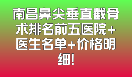 南昌鼻尖垂直截骨术排名前五医院+医生名单+价格明细！