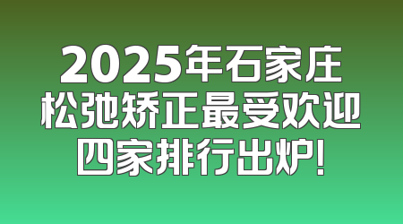 2025年石家庄松弛矫正最受欢迎四家排行出炉！