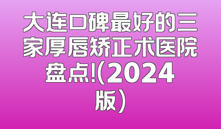 大连口碑最好的三家厚唇矫正术医院盘点！(2024版)