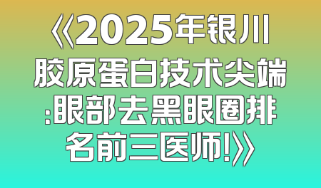 《2025年银川胶原蛋白技术尖端：眼部去黑眼圈排名前三医师！》