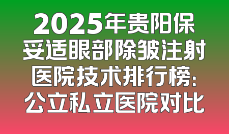 2025年贵阳保妥适眼部除皱注射医院技术排行榜：公立私立医院对比