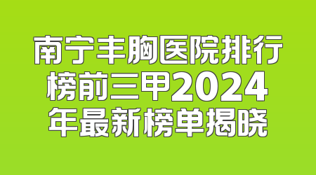 南宁丰胸医院排行榜前三甲2024年最新榜单揭晓