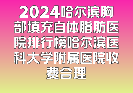 2024哈尔滨胸部填充自体脂肪医院排行榜哈尔滨医科大学附属医院收费合理