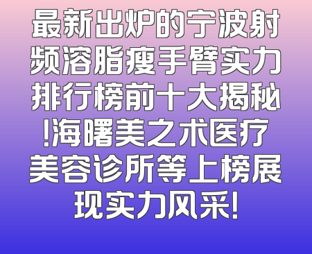 最新出炉的宁波射频溶脂瘦手臂实力排行榜前十大揭秘！海曙美之术医疗美容诊所等上榜展现实力风采！