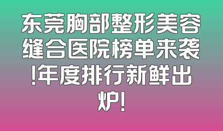 东莞胸部整形美容缝合医院榜单来袭！年度排行新鲜出炉！