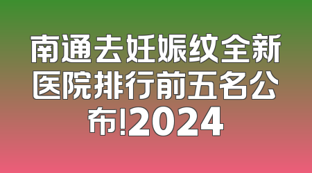 南通去妊娠纹全新医院排行前五名公布!2024