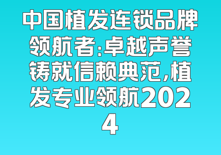 中国植发连锁品牌领航者：卓越声誉铸就信赖典范，植发专业领航2024