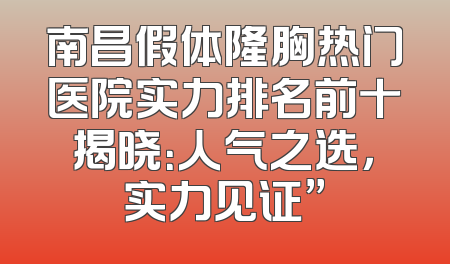 南昌假体隆胸热门医院实力排名前十揭晓：人气之选，实力见证”