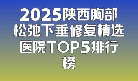 2025陕西胸部松弛下垂修复精选医院TOP5排行榜