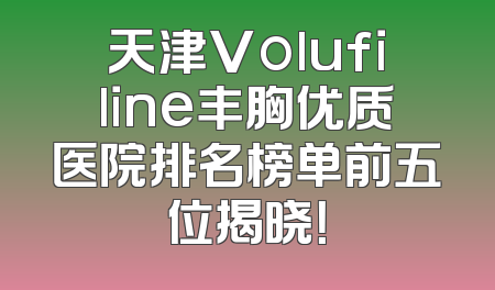 天津Volufiline丰胸优质医院排名榜单前五位揭晓！