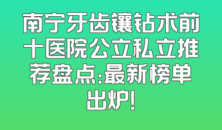 南宁牙齿镶钻术前十医院公立私立推荐盘点：最新榜单出炉！