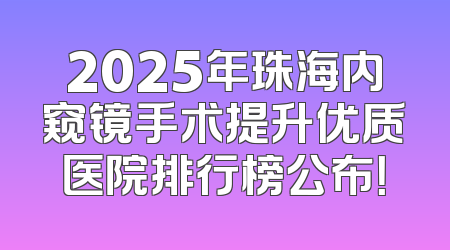 2025年珠海内窥镜手术提升优质医院排行榜公布！